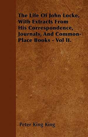 The Life Of John Locke, With Extracts From His Correspondence, Journals, And Common-Place Books - Vol II. de Peter King King