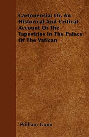 Cartonensia; Or, An Historical And Critical Account Of The Tapestries In The Palace Of The Vatican de William Gunn