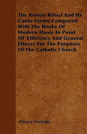 The Roman Ritual And Its Canto Fermo Compared With The Works Of Modern Music In Point OF Efficiency And General Fitness For The Purposes Of The Catholic Church de Henry Formby