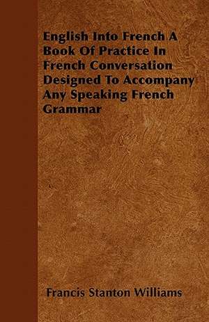 English Into French - A Book of Practice in French Conversation Designed to Accompany Any Speaking French Grammar de Francis Stanton Williams