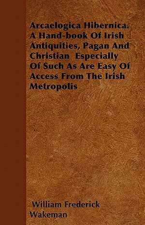 Arcaelogica Hibernica. a Hand-Book of Irish Antiquities, Pagan and Christian - Especially of Such as Are Easy of Access from the Irish Metropolis de William Frederick Wakeman