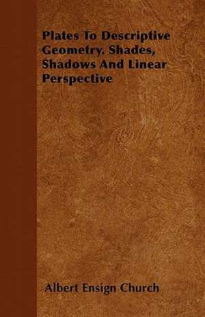 Plates To Descriptive Geometry. Shades, Shadows And Linear Perspective de Albert Ensign Church