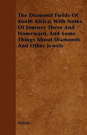 The Diamond Fields Of South Africa; With Notes Of Journey There And Homeward, And Some Things About Diamonds And Other Jewels de Anon.