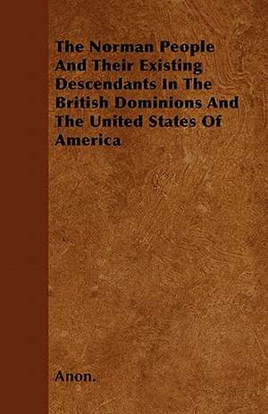 The Norman People and Their Existing Descendants in the British Dominions and the United States of America de Anon