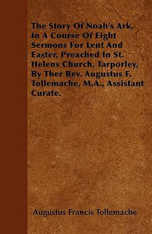 The Story Of Noah's Ark, In A Course Of Eight Sermons For Lent And Easter, Preached In St. Helens Church, Tarporley, By Ther Rev. Augustus F. Tollemache, M.A., Assistant Curate. de Augustus Francis Tollemache