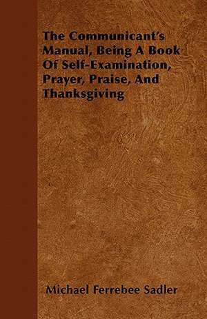 The Communicant's Manual, Being A Book Of Self-Examination, Prayer, Praise, And Thanksgiving de Michael Ferrebee Sadler