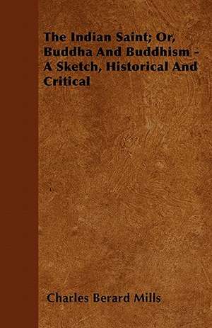 The Indian Saint; Or, Buddha And Buddhism - A Sketch, Historical And Critical de Charles Berard Mills