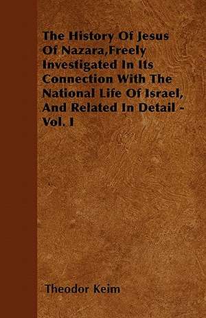 The History Of Jesus Of Nazara,Freely Investigated In Its Connection With The National Life Of Israel, And Related In Detail - Vol. I de Theodor Keim