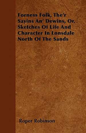 Forness Folk, The'r Sayins An' Dewins, Or, Sketches Of Life And Character In Lonsdale North Of The Sands de Roper Robinson