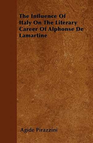 The Influence Of Italy On The Literary Career Of Alphonse De Lamartine de Agide Pirazzini