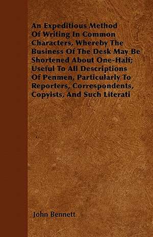 An Expeditious Method Of Writing In Common Characters, Whereby The Business Of The Desk May Be Shortened About One-Half; Useful To All Descriptions Of Penmen, Particularly To Reporters, Correspondents, Copyists, And Such Literati de John Bennett