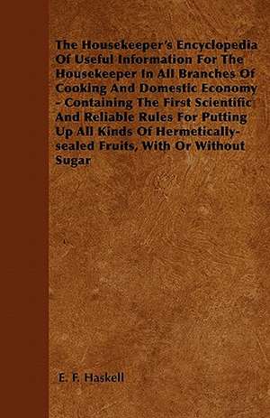 The Housekeeper's Encyclopedia Of Useful Information For The Housekeeper In All Branches Of Cooking And Domestic Economy - Containing The First Scientific And Reliable Rules For Putting Up All Kinds Of Hermetically-sealed Fruits, With Or Without Sugar de E. F. Haskell