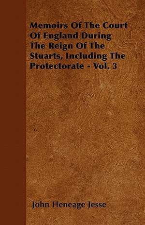 Memoirs Of The Court Of England During The Reign Of The Stuarts, Including The Protectorate - Vol. 3 de John Heneage Jesse