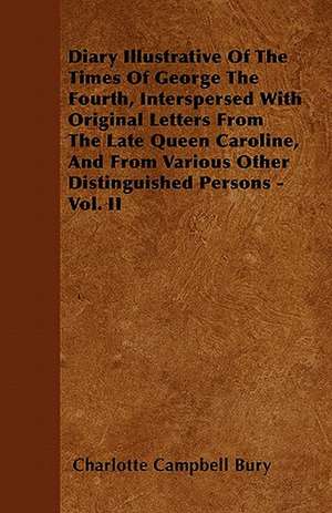 Diary Illustrative of the Times of George the Fourth, Interspersed with Original Letters from the Late Queen Caroline, and from Various Other Distingu de Charlotte Campbell Bury