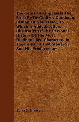 The Court Of King James The First; By Dr Godfrey Goodman, Bishop Of Gloucester; To Which Is Added, Letters Illustrative Of The Personal History Of The Most Distinguished Characters In The Court Of That Monarch And His Predecessors. de John S. Brewer