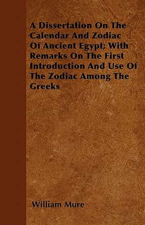 A Dissertation On The Calendar And Zodiac Of Ancient Egypt; With Remarks On The First Introduction And Use Of The Zodiac Among The Greeks de William Mure