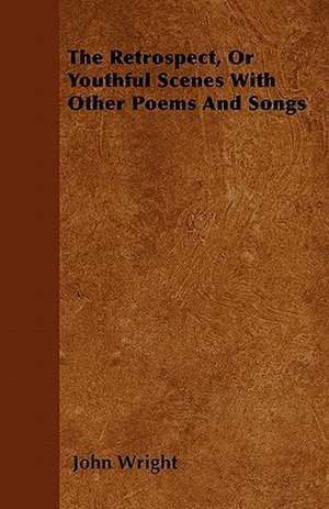 The Retrospect, Or Youthful Scenes With Other Poems And Songs de John Wright