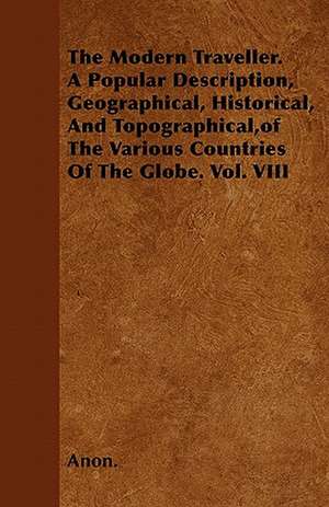 The Modern Traveller. A Popular Description, Geographical, Historical, And Topographical,of The Various Countries Of The Globe. Vol. VIII de Anon.