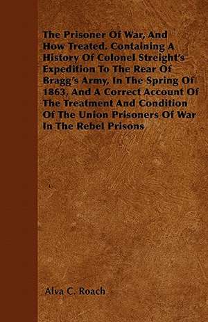 The Prisoner Of War, And How Treated. Containing A History Of Colonel Streight's Expedition To The Rear Of Bragg's Army, In The Spring Of 1863, And A Correct Account Of The Treatment And Condition Of The Union Prisoners Of War In The Rebel Prisons de Alva C. Roach