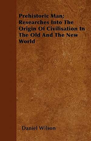 Prehistoric Man; Researches Into The Origin Of Civilisation In The Old And The New World de Daniel Wilson