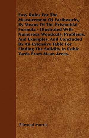 Easy Rules For The Measurement Of Earthworks, By Means Of The Prismoidal Formula - Illustrated With Numerous Woodcuts, Problems, And Examples, And Concluded By An Extensive Table For Finding The Solidity In Cubic Yards From Mean Areas. de Ellwood Morris