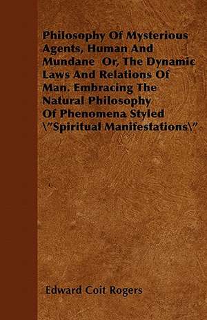 Philosophy Of Mysterious Agents, Human And Mundane Or, The Dynamic Laws And Relations Of Man. Embracing The Natural Philosophy Of Phenomena Styled "Spiritual Manifestations" de Edward Coit Rogers