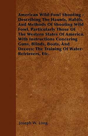 American Wild-Fowl Shooting - Describing The Haunts, Habits, And Methods Of Shooting Wild Fowl, Particularly Those Of The Western States Of America. With Instructions Concering Guns, Blinds, Boats, And Decoys; The Training Of Water-Retrievers, Etc. de Joseph W. Long