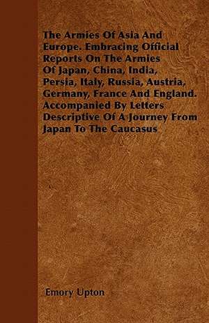 The Armies Of Asia And Europe. Embracing Official Reports On The Armies Of Japan, China, India, Persia, Italy, Russia, Austria, Germany, France And England. Accompanied By Letters Descriptive Of A Journey From Japan To The Caucasus de Emory Upton