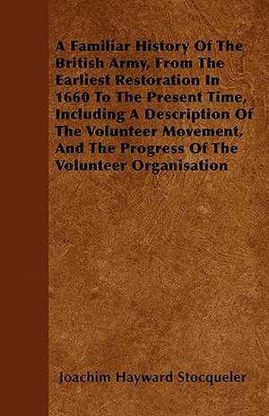 A Familiar History Of The British Army, From The Earliest Restoration In 1660 To The Present Time, Including A Description Of The Volunteer Movement, And The Progress Of The Volunteer Organisation de Joachim Hayward Stocqueler