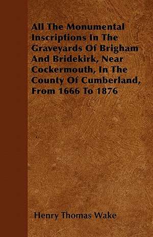 All The Monumental Inscriptions In The Graveyards Of Brigham And Bridekirk, Near Cockermouth, In The County Of Cumberland, From 1666 To 1876 de Henry Thomas Wake