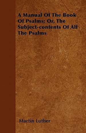 A Manual of the Book of Psalms; Or, the Subject-Contents of All the Psalms de Martin Luther