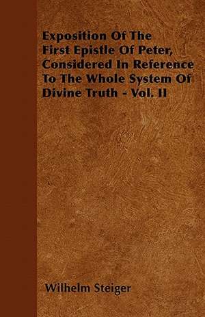 Exposition Of The First Epistle Of Peter, Considered In Reference To The Whole System Of Divine Truth - Vol. II de Wilhelm Steiger