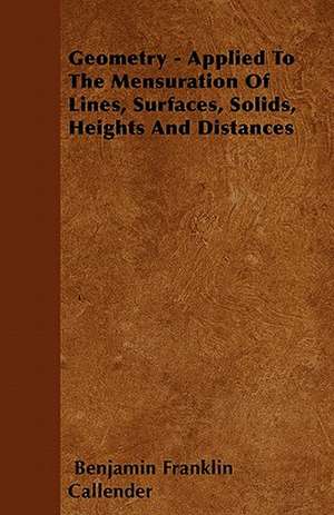 Geometry - Applied To The Mensuration Of Lines, Surfaces, Solids, Heights And Distances de Benjamin Franklin Callender