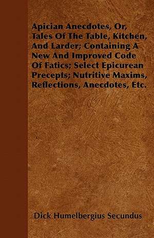 Apician Anecdotes, Or, Tales Of The Table, Kitchen, And Larder; Containing A New And Improved Code Of Fatics; Select Epicurean Precepts; Nutritive Maxims, Reflections, Anecdotes, Etc. de Dick Humelbergius Secundus