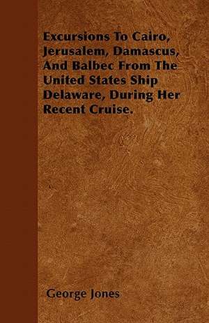 Excursions To Cairo, Jerusalem, Damascus, And Balbec From The United States Ship Delaware, During Her Recent Cruise. de George Jones