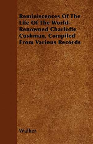 Reminiscences Of The Life Of The World-Renowned Charlotte Cushman, Compiled From Various Records de Walker