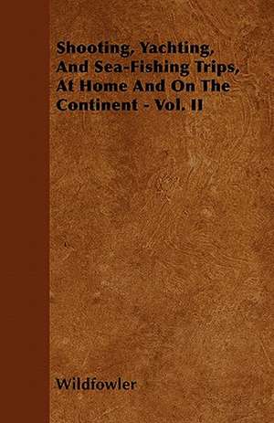 Shooting, Yachting, And Sea-Fishing Trips, At Home And On The Continent - Vol. II de Wildfowler