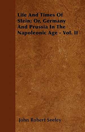 Life And Times Of Stein; Or, Germany And Prussia In The Napoleonic Age - Vol. II de John Robert Seeley