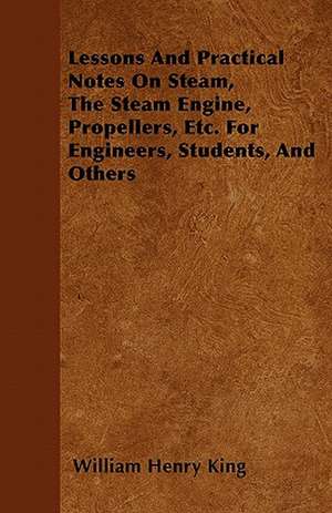 Lessons And Practical Notes On Steam, The Steam Engine, Propellers, Etc. For Engineers, Students, And Others de William Henry King