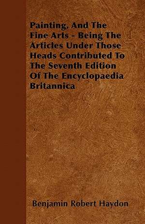 Painting, And The Fine Arts - Being The Articles Under Those Heads Contributed To The Seventh Edition Of The Encyclopaedia Britannica de Benjamin Robert Haydon