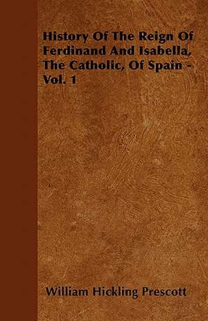 History Of The Reign Of Ferdinand And Isabella, The Catholic, Of Spain - Vol. 1 de William Hickling Prescott