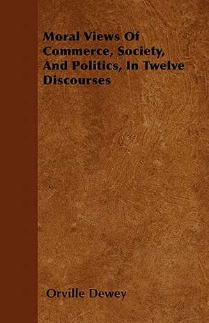 Moral Views Of Commerce, Society, And Politics, In Twelve Discourses de Orville Dewey