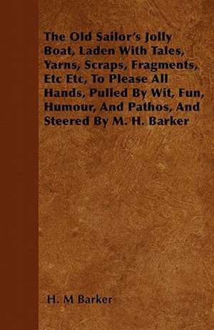 The Old Sailor's Jolly Boat, Laden with Tales, Yarns, Scraps, Fragments, Etc Etc, to Please All Hands, Pulled by Wit, Fun, Humour, and Pathos, and Steered by M. H. Barker de M. H. Barker