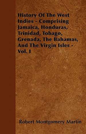 History Of The West Indies - Comprising Jamaica, Honduras, Trinidad, Tobago, Grenada, The Bahamas, And The Virgin Isles - Vol. I de Robert Montgomery Martin