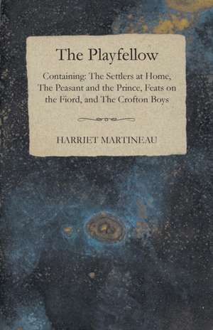 The Playfellow - Containing The Settlers At Home, The Peasant And The Prince, Feats On The World, The Crofton Boys de Harriet Martineau