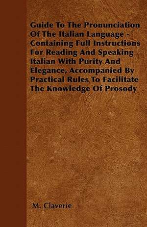 Guide To The Pronunciation Of The Italian Language - Containing Full Instructions For Reading And Speaking Italian With Purity And Elegance, Accompanied By Practical Rules To Facilitate The Knowledge Of Prosody de M. Claverie