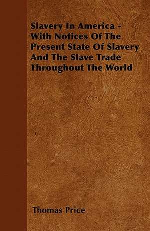 Slavery In America - With Notices Of The Present State Of Slavery And The Slave Trade Throughout The World de Thomas Price