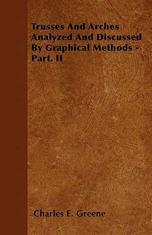 Trusses And Arches Analyzed And Discussed By Graphical Methods - Part. II de Charles E. Greene