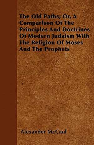 The Old Paths; Or, A Comparison Of The Principles And Doctrines Of Modern Judaism With The Religion Of Moses And The Prophets de Alexander McCaul