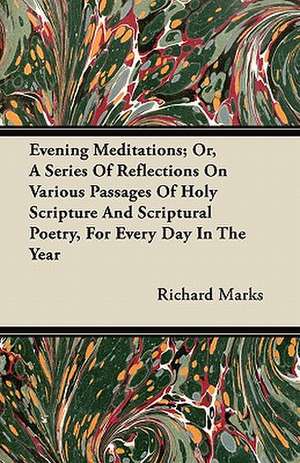 Evening Meditations; Or, A Series Of Reflections On Various Passages Of Holy Scripture And Scriptural Poetry, For Every Day In The Year de Richard Marks